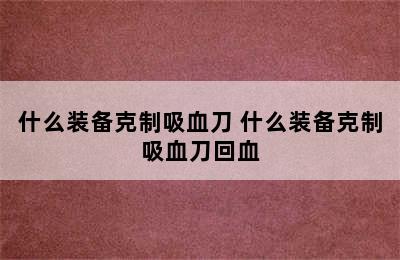 什么装备克制吸血刀 什么装备克制吸血刀回血